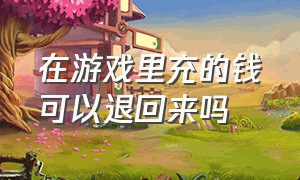 在游戏里充的钱可以退回来吗