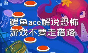 鲤鱼ace解说恐怖游戏不要走错路