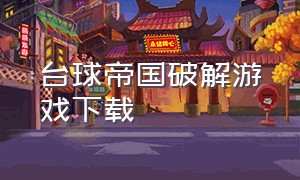 台球帝国破解游戏下载（单机台球游戏下载大全免费）