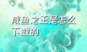 咸鱼之王是怎么下载的（咸鱼之王怎么下载官方版本）