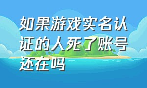 如果游戏实名认证的人死了账号还在吗