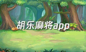 胡乐麻将app（胡乐麻将安卓老版官方下载）