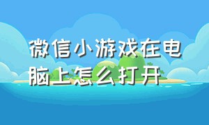 微信小游戏在电脑上怎么打开（电脑微信游戏小程序怎么打开）