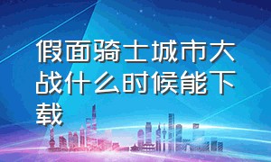 假面骑士城市大战什么时候能下载