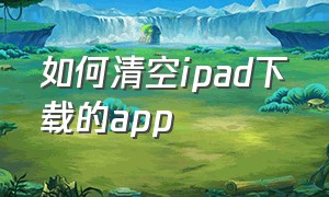如何清空ipad下载的app（ipad app资源库里的app怎么删除）
