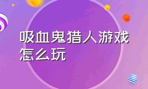 吸血鬼猎人游戏怎么玩（吸血鬼猎人游戏所有人物技能）