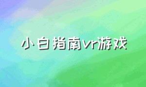 小白指南vr游戏（小白游戏指南vr游戏）