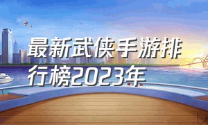 最新武侠手游排行榜2023年（最新武侠手游排行榜2023年有哪些）