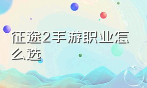 征途2手游职业怎么选（征途2手游职业改版后什么职业好）