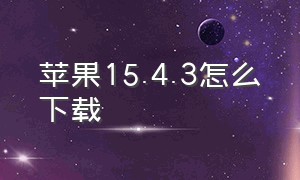 苹果15.4.3怎么下载（苹果系统15.4下载链接）