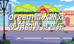 dream猎人游戏使用的背景音乐（dream猎人游戏的音乐叫什么）