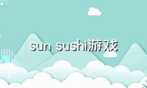sun sushi游戏（ohsushi游戏怎么解锁）