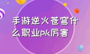 手游逆火苍穹什么职业pk厉害