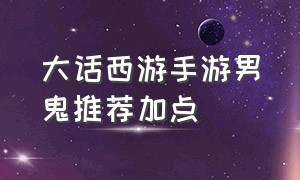 大话西游手游男鬼推荐加点（大话西游手游男鬼加点最新版）