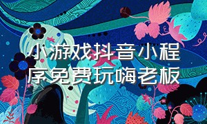 小游戏抖音小程序免费玩嗨老板（小游戏抖音小程序入口 免费 试玩）