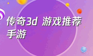 传奇3d 游戏推荐手游（传奇手游3d最新版游戏排行榜）