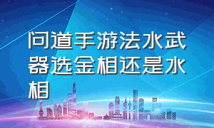 问道手游法水武器选金相还是水相