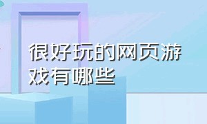 很好玩的网页游戏有哪些（好玩的网页游戏排行榜有哪些）