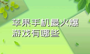 苹果手机最火爆游戏有哪些（苹果最新出的几款手机游戏）