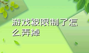 游戏被限制了怎么弄掉（游戏突然被限制了时间怎么办）