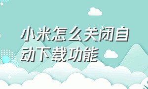 小米怎么关闭自动下载功能（小米手机自动下载软件在哪里关闭）