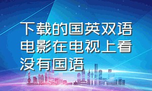 下载的国英双语电影在电视上看没有国语（下载的双语电影如何默认国语）