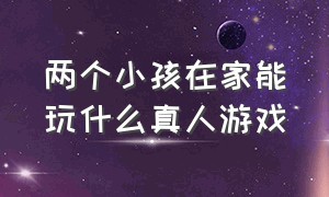 两个小孩在家能玩什么真人游戏