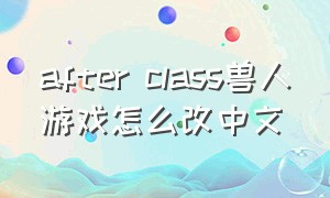 after class兽人游戏怎么改中文