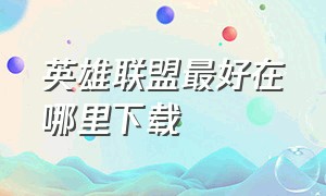 英雄联盟最好在哪里下载