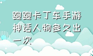 跑跑卡丁车手游神话人物多久出一次（跑跑卡丁车手游神话人物多久出一次）