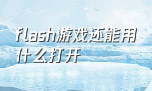 flash游戏还能用什么打开（下载好flash游戏怎么打开）