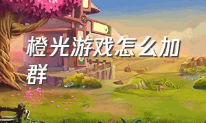 橙光游戏怎么加群（橙光游戏破解版app）