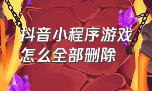 抖音小程序游戏怎么全部删除