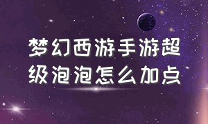 梦幻西游手游超级泡泡怎么加点