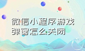 微信小程序游戏弹窗怎么关闭