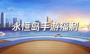 永恒岛手游福利（永恒岛手游入口）