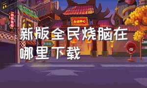 新版全民烧脑在哪里下载（全民烧脑最新版本）