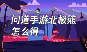 问道手游北极熊怎么得（问道手游无极熊在哪里）