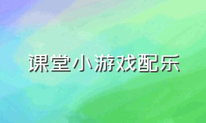 课堂小游戏配乐（小学课堂游戏背景音乐）