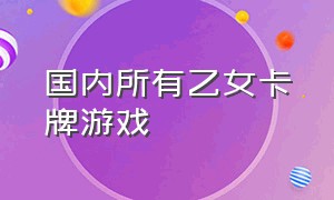 国内所有乙女卡牌游戏（国内所有乙女卡牌游戏）