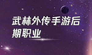 武林外传手游后期职业（武林外传手游后期哪个职业吃香）