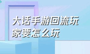 大话手游回流玩家要怎么玩