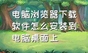 电脑浏览器下载软件怎么安装到电脑桌面上