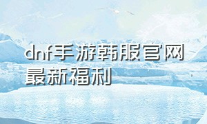 dnf手游韩服官网最新福利