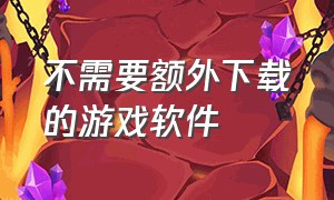 不需要额外下载的游戏软件（不需要网络不需要下载的游戏软件）