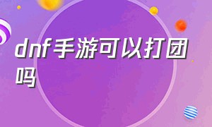 dnf手游可以打团吗