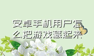 安卓手机用户怎么把游戏藏起来（安卓手机怎么把游戏给隐藏起来）