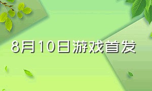 8月10日游戏首发（8月10日上线的游戏）