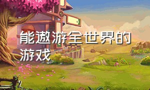 能遨游全世界的游戏