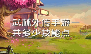 武林外传手游一共多少技能点（武林外传手游花式技能加点）